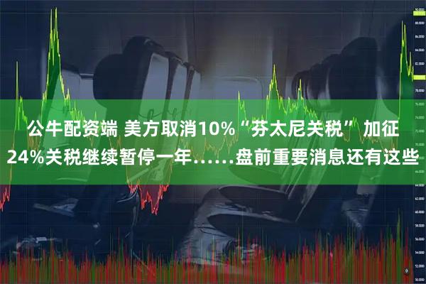 公牛配资端 美方取消10%“芬太尼关税” 加征24%关税继续暂停一年……盘前重要消息还有这些