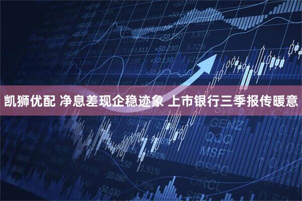 凯狮优配 净息差现企稳迹象 上市银行三季报传暖意