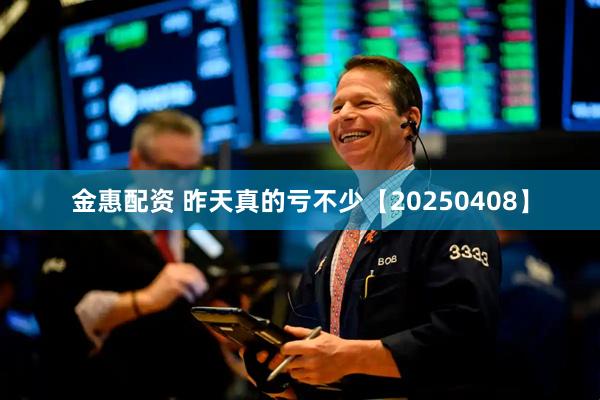 金惠配资 昨天真的亏不少【20250408】