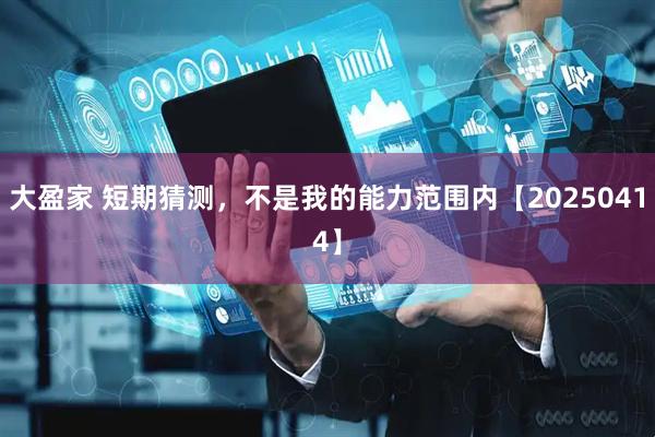 大盈家 短期猜测，不是我的能力范围内【20250414】