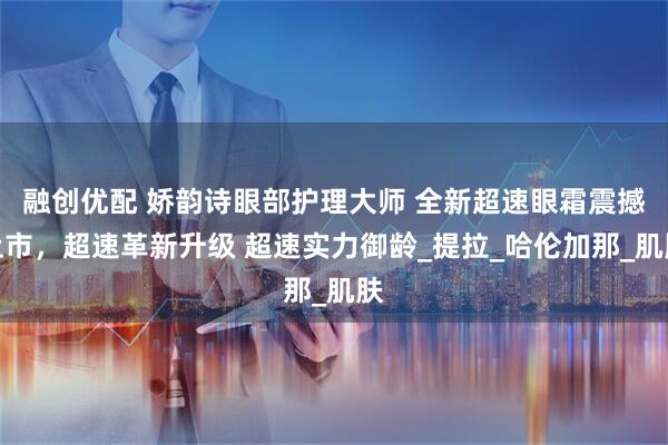 融创优配 娇韵诗眼部护理大师 全新超速眼霜震撼上市，超速革新升级 超速实力御龄_提拉_哈伦加那_肌肤