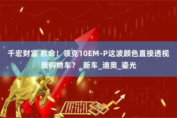 千宏财富 救命！领克10EM-P这波颜色直接透视我购物车？_新车_迪奥_鎏光