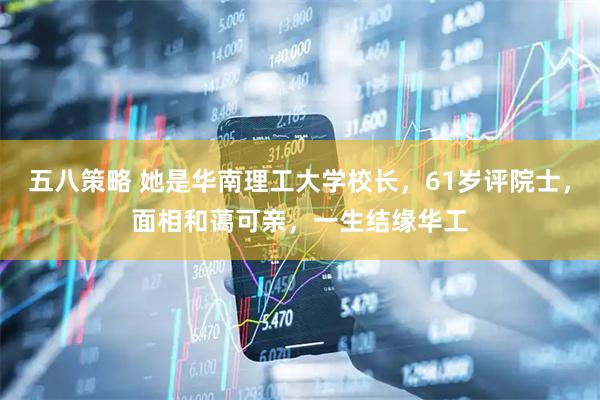 五八策略 她是华南理工大学校长，61岁评院士，面相和蔼可亲，一生结缘华工